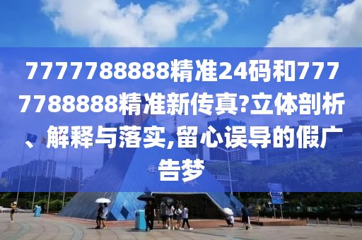 7777788888精准24码和7777788888精准新传真?立体剖析、解释与落实,留心误导的假广告梦