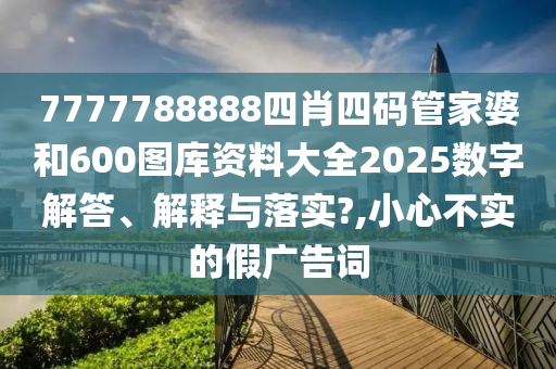 7777788888四肖四码管家婆和600图库资料大全2025数字解答、解释与落实?,小心不实的假广告词
