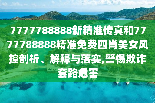 7777788888新精准传真和7777788888精准免费四肖美女风控剖析、解释与落实,警惕欺诈套路危害