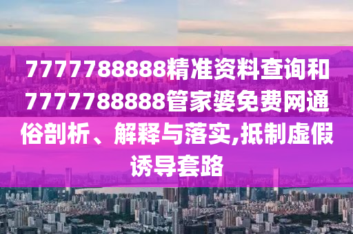 7777788888精准资料查询和7777788888管家婆免费网通俗剖析、解释与落实,抵制虚假诱导套路