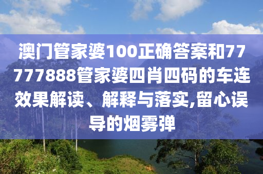 澳门管家婆100正确答案和77777888管家婆四肖四码的车连效果解读、解释与落实,留心误导的烟雾弹