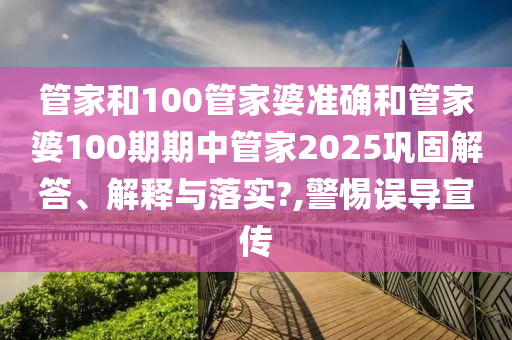 管家和100管家婆准确和管家婆100期期中管家2025巩固解答、解释与落实?,警惕误导宣传