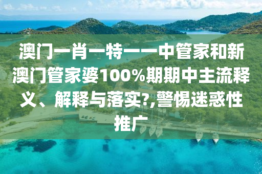 澳门一肖一特一一中管家和新澳门管家婆100%期期中主流释义、解释与落实?,警惕迷惑性推广
