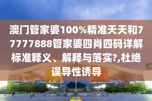 澳门管家婆100%精准天天和77777888管家婆四肖四码详解标准释义、解释与落实?,杜绝误导性诱导