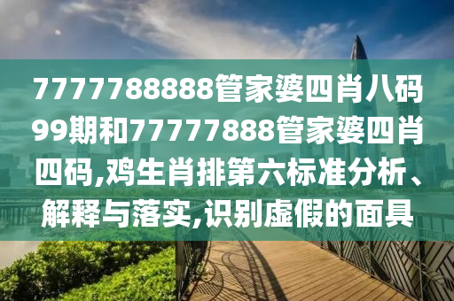 7777788888管家婆四肖八码99期和77777888管家婆四肖四码,鸡生肖排第六标准分析、解释与落实,识别虚假的面具