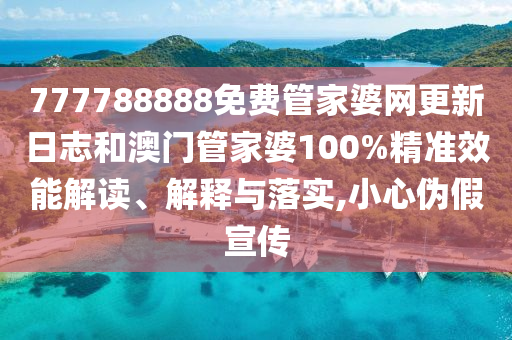 777788888免费管家婆网更新日志和澳门管家婆100%精准效能解读、解释与落实,小心伪假宣传
