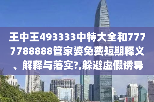 王中王493333中特大全和7777788888管家婆免费短期释义、解释与落实?,躲避虚假诱导