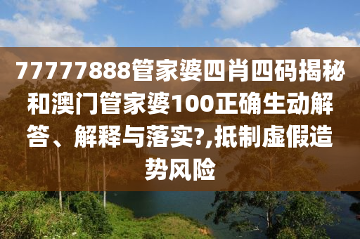 77777888管家婆四肖四码揭秘和澳门管家婆100正确生动解答、解释与落实?,抵制虚假造势风险