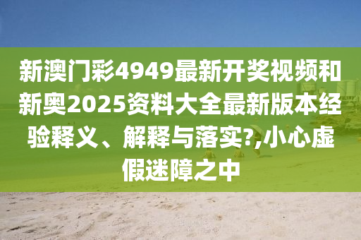 新澳门彩4949最新开奖视频和新奥2025资料大全最新版本经验释义、解释与落实?,小心虚假迷障之中