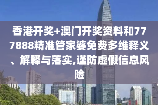香港开奖+澳门开奖资料和777888精准管家婆免费多维释义、解释与落实,谨防虚假信息风险