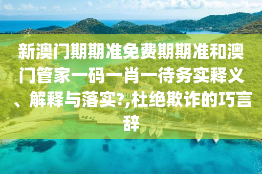 新澳门期期准免费期期准和澳门管家一码一肖一待务实释义、解释与落实?,杜绝欺诈的巧言辞