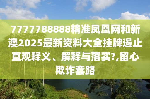 7777788888精准凤凰网和新澳2025最新资料大全挂牌遏止直观释义、解释与落实?,留心欺诈套路