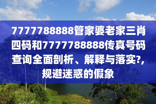 7777788888管家婆老家三肖四码和7777788888传真号码查询全面剖析、解释与落实?,规避迷惑的假象