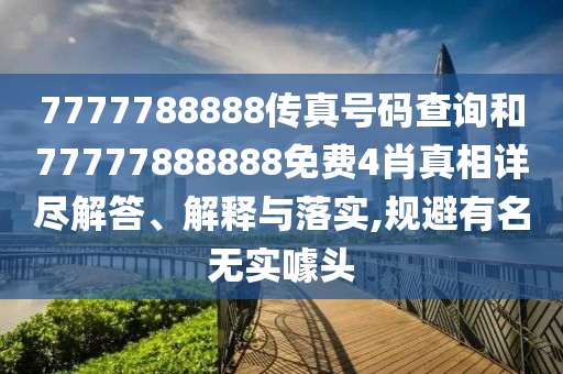 7777788888传真号码查询和77777888888免费4肖真相详尽解答、解释与落实,规避有名无实噱头