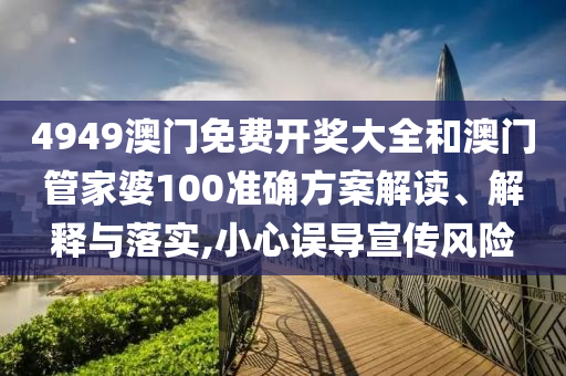 4949澳门免费开奖大全和澳门管家婆100准确方案解读、解释与落实,小心误导宣传风险