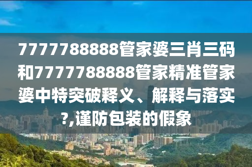 7777788888管家婆三肖三码和7777788888管家精准管家婆中特突破释义、解释与落实?,谨防包装的假象