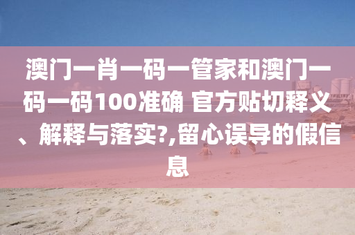 澳门一肖一码一管家和澳门一码一码100准确 官方贴切释义、解释与落实?,留心误导的假信息