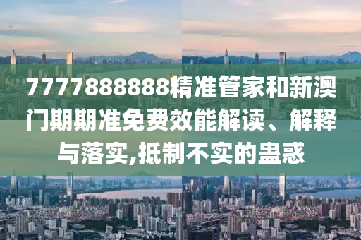 7777888888精准管家和新澳门期期准免费效能解读、解释与落实,抵制不实的蛊惑