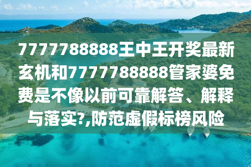 7777788888王中王开奖最新玄机和7777788888管家婆免费是不像以前可靠解答、解释与落实?,防范虚假标榜风险