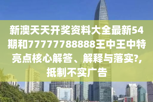 新澳天天开奖资料大全最新54期和77777788888王中王中特亮点核心解答、解释与落实?,抵制不实广告