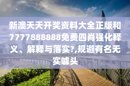 新澳天天开奖资料大全正版和7777888888免费四肖强化释义、解释与落实?,规避有名无实噱头