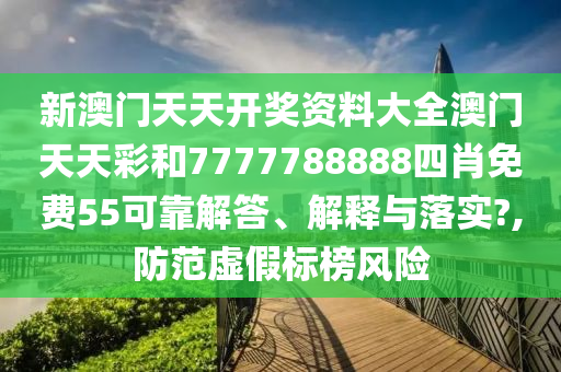 新澳门天天开奖资料大全澳门天天彩和7777788888四肖免费55可靠解答、解释与落实?,防范虚假标榜风险