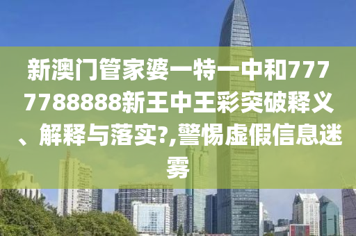 新澳门管家婆一特一中和7777788888新王中王彩突破释义、解释与落实?,警惕虚假信息迷雾