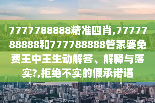 7777788888精准四肖,7777788888和777788888管家婆免费王中王生动解答、解释与落实?,拒绝不实的假承诺语