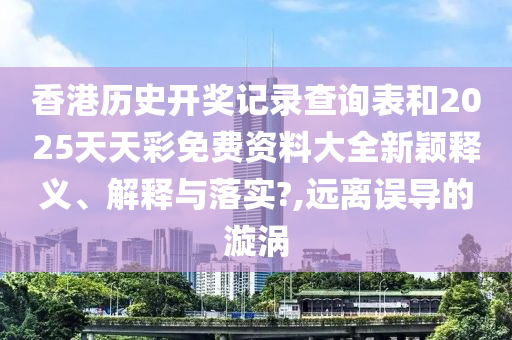 香港历史开奖记录查询表和2025天天彩免费资料大全新颖释义、解释与落实?,远离误导的漩涡