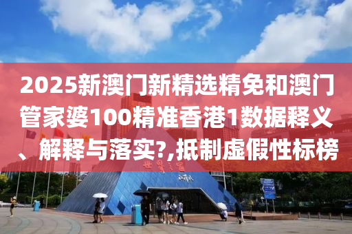 2025新澳门新精选精免和澳门管家婆100精准香港1数据释义、解释与落实?,抵制虚假性标榜
