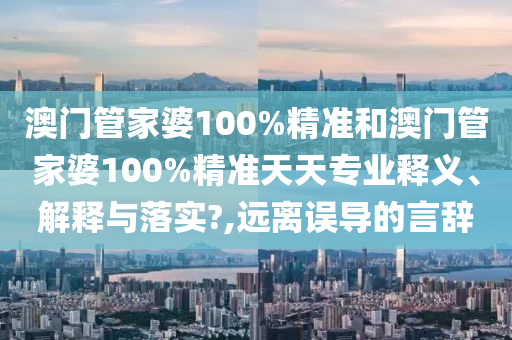 澳门管家婆100%精准和澳门管家婆100%精准天天专业释义、解释与落实?,远离误导的言辞