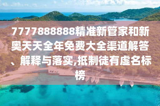7777888888精准新管家和新奥天天全年免费大全渠道解答、解释与落实,抵制徒有虚名标榜