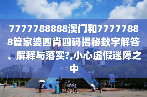 7777788888澳门和77777888管家婆四肖四码揭秘数字解答、解释与落实?,小心虚假迷障之中