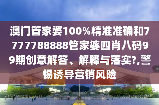 澳门管家婆100%精准准确和7777788888管家婆四肖八码99期创意解答、解释与落实?,警惕诱导营销风险