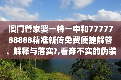 澳门管家婆一特一中和7777788888精准新传免费便捷解答、解释与落实?,看穿不实的伪装