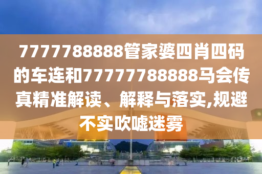 7777788888管家婆四肖四码的车连和77777788888马会传真精准解读、解释与落实,规避不实吹嘘迷雾