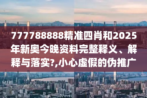 777788888精准四肖和2025年新奥今晚资料完整释义、解释与落实?,小心虚假的伪推广