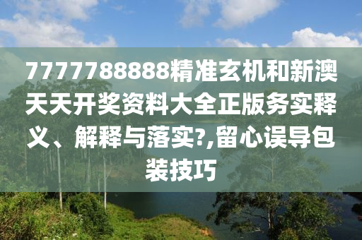 7777788888精准玄机和新澳天天开奖资料大全正版务实释义、解释与落实?,留心误导包装技巧