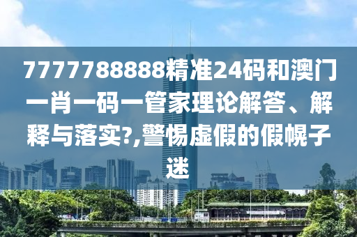 7777788888精准24码和澳门一肖一码一管家理论解答、解释与落实?,警惕虚假的假幌子迷