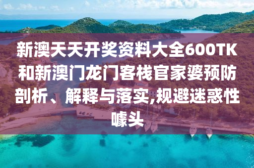 新澳天天开奖资料大全600TK和新澳门龙门客栈官家婆预防剖析、解释与落实,规避迷惑性噱头