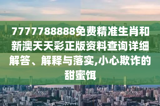 7777788888免费精准生肖和新澳天天彩正版资料查询详细解答、解释与落实,小心欺诈的甜蜜饵