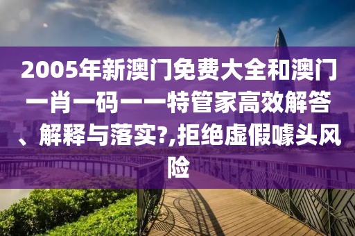 2005年新澳门免费大全和澳门一肖一码一一特管家高效解答、解释与落实?,拒绝虚假噱头风险
