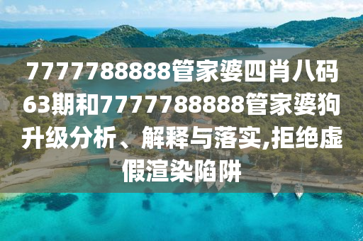 7777788888管家婆四肖八码63期和7777788888管家婆狗升级分析、解释与落实,拒绝虚假渲染陷阱