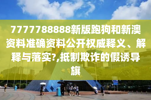 7777788888新版跑狗和新澳资料准确资料公开权威释义、解释与落实?,抵制欺诈的假诱导旗