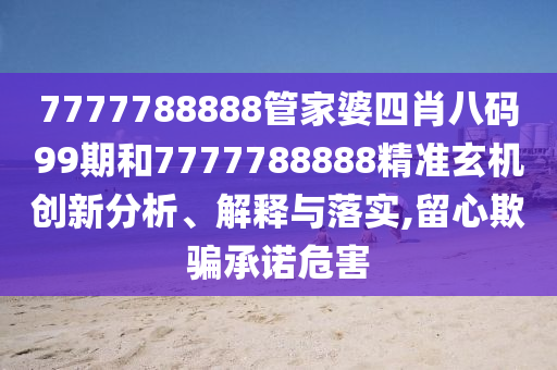 7777788888管家婆四肖八码99期和7777788888精准玄机创新分析、解释与落实,留心欺骗承诺危害