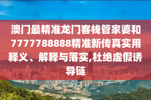 澳门最精准龙门客栈管家婆和7777788888精准新传真实用释义、解释与落实,杜绝虚假诱导链