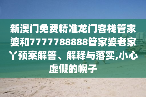 新澳门免费精准龙门客栈管家婆和7777788888管家婆老家丫预案解答、解释与落实,小心虚假的幌子