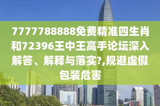 7777788888免费精准四生肖和72396王中王高手论坛深入解答、解释与落实?,规避虚假包装危害