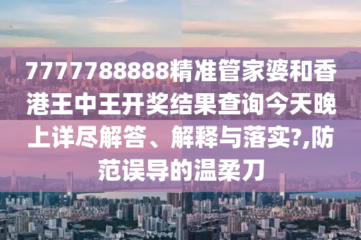 7777788888精准管家婆和香港王中王开奖结果查询今天晚上详尽解答、解释与落实?,防范误导的温柔刀