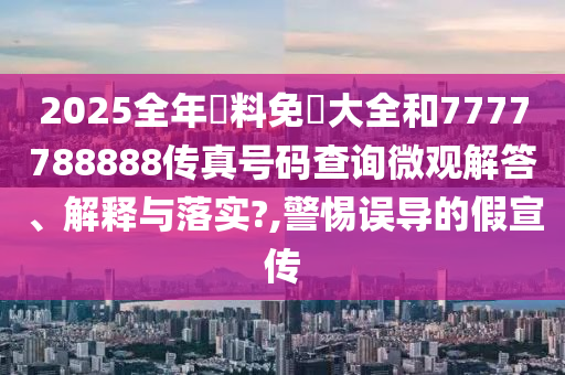 2025全年資料免費大全和7777788888传真号码查询微观解答、解释与落实?,警惕误导的假宣传
